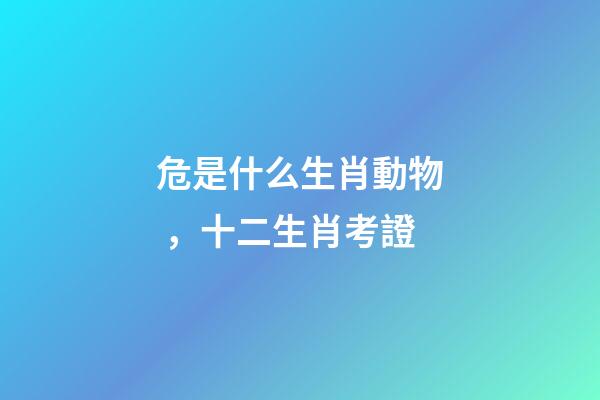 危是什么生肖動物，十二生肖考證(3)